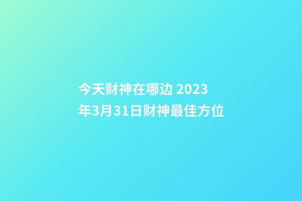 今天财神在哪边 2023年3月31日财神最佳方位
